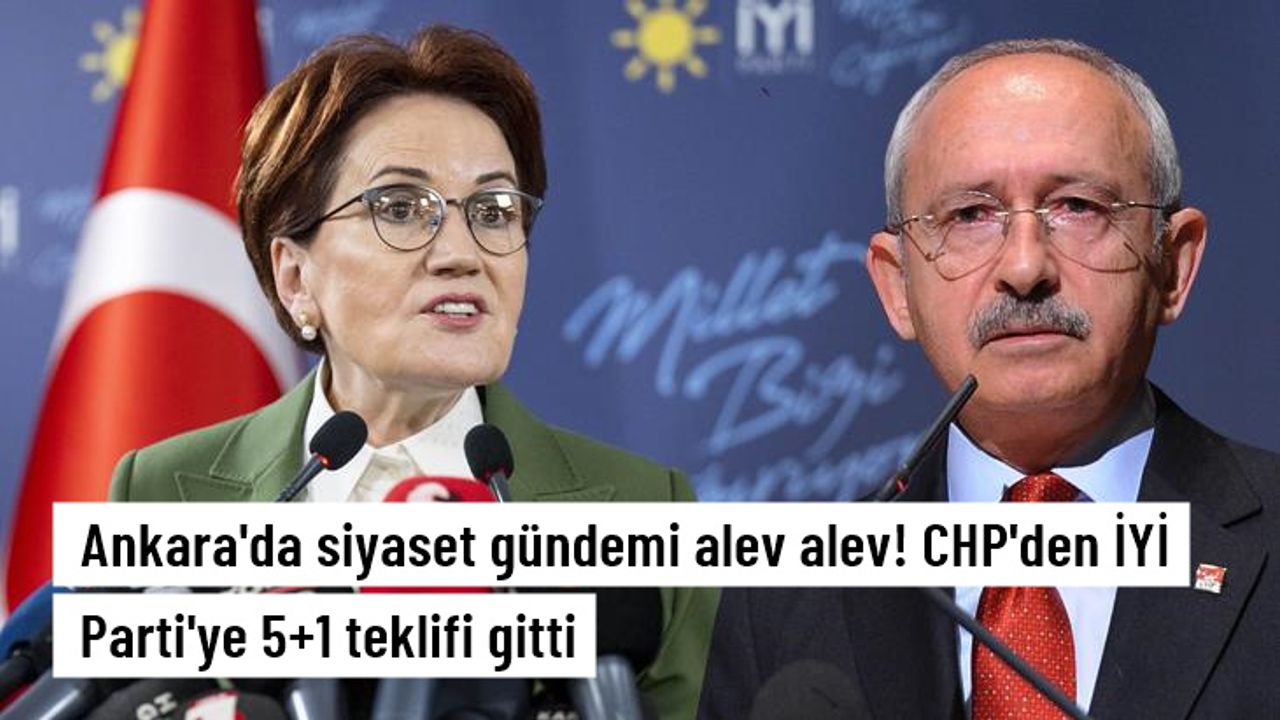 Ankara'da siyaset gündemi alev alev! CHP'den İYİ Parti'ye 5+1 teklifi gitti