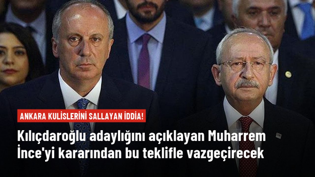 Ankara bu iddiayı konuşuyor: Kılıçdaroğlu, Muharrem İnce'yi kararından bu teklifle vazgeçirecek