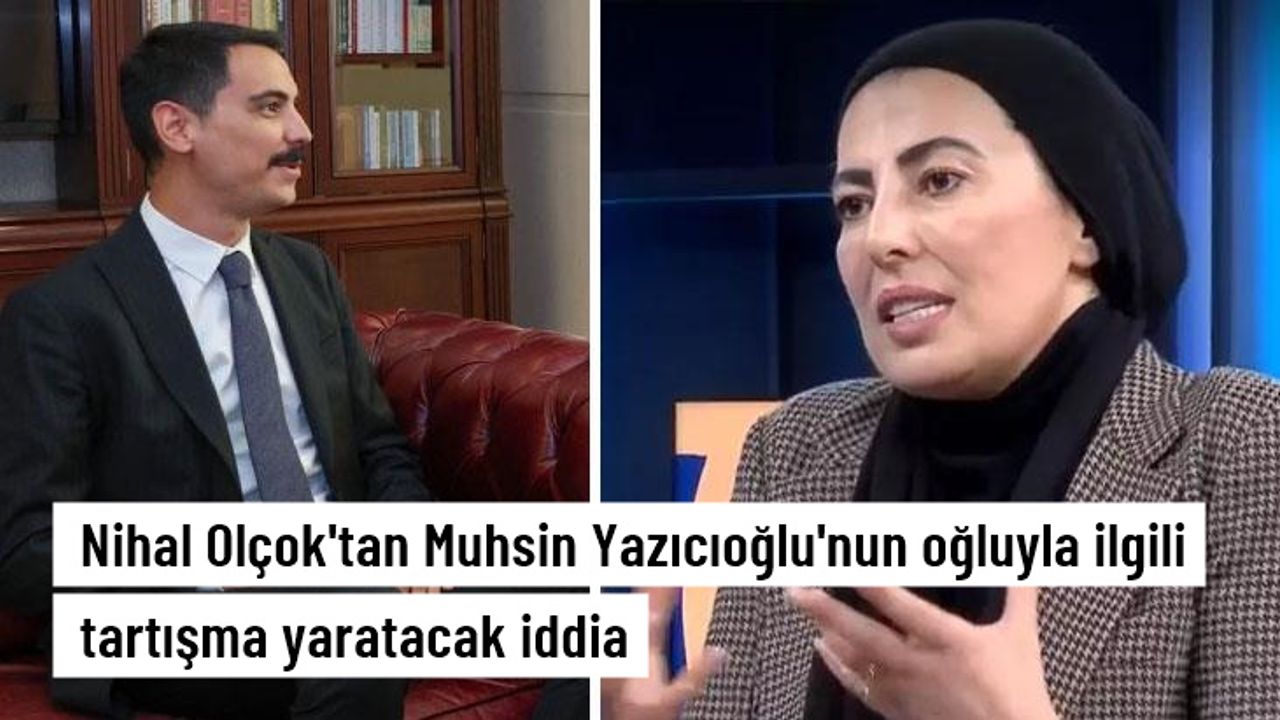 Nihal Olçok'tan Yazıcıoğlu'nun oğluyla ilgili tartışma yaratacak iddia