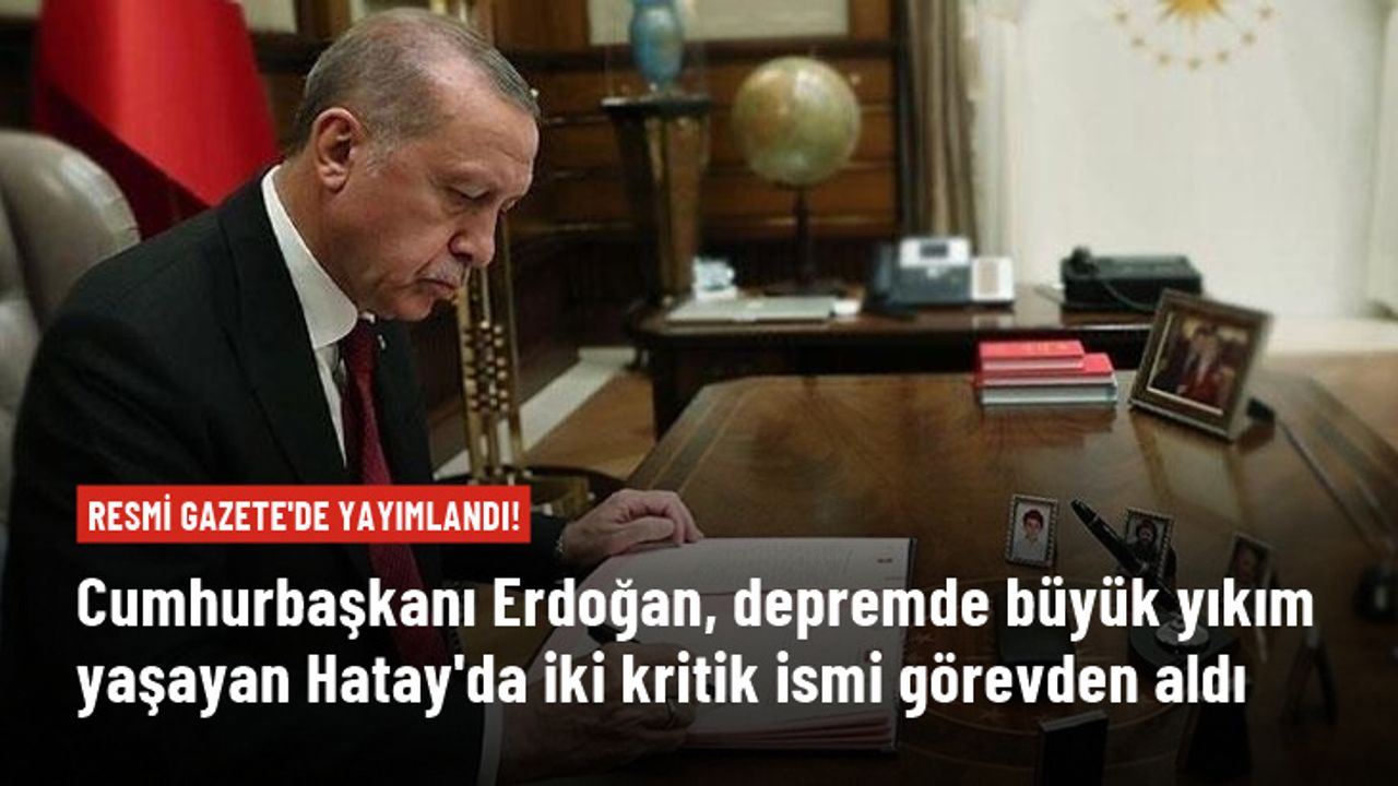Cumhurbaşkanı Erdoğan, depremin yıktığı Hatay'da iki kritik ismi görevden aldı