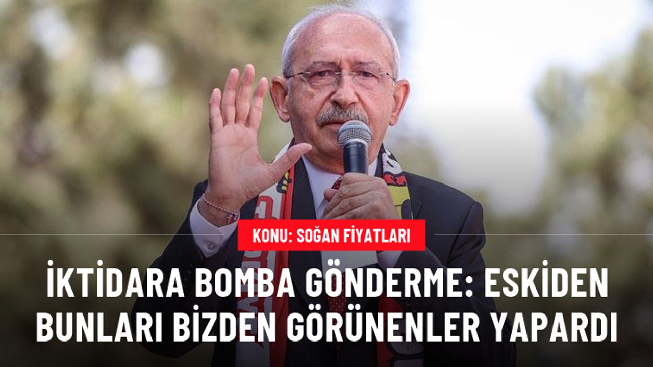 Kılıçdaroğlu'ndan iktidara bomba soğan göndermesi: Eskiden bunları bizden görünenler yapardı