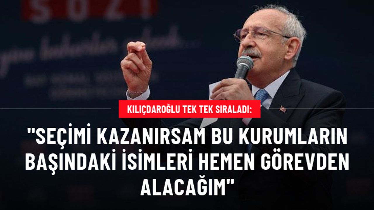 Kılıçdaroğlu tek tek sıraladı: Seçimi kazanırsam ilk etapta bu kurumların başındaki isimler görevden alınacak