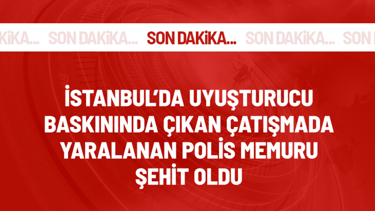 Son Dakika! İstanbul'da uyuşturucu baskınında çıkan çatışmada yaralanan polis memuru şehit oldu