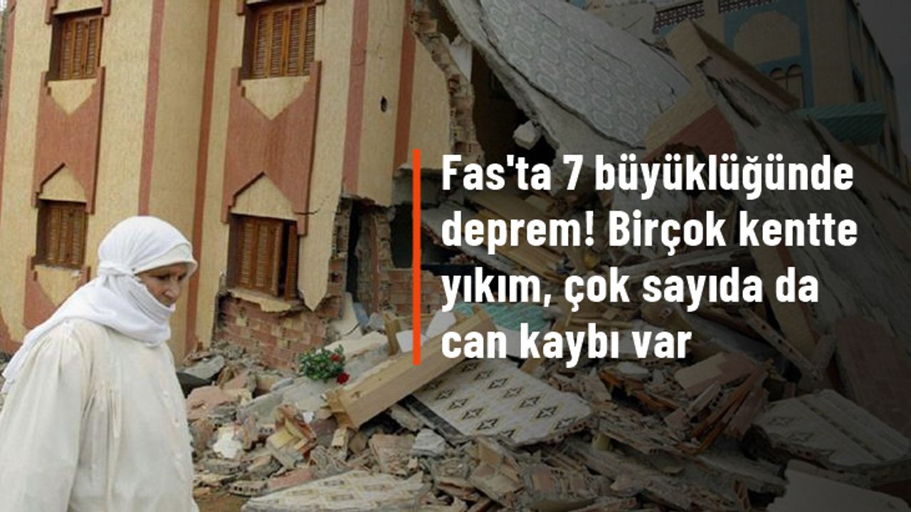 Fas'ta 7 büyüklüğünde deprem! Birçok kentte yıkım, çok sayıda da can kaybı var