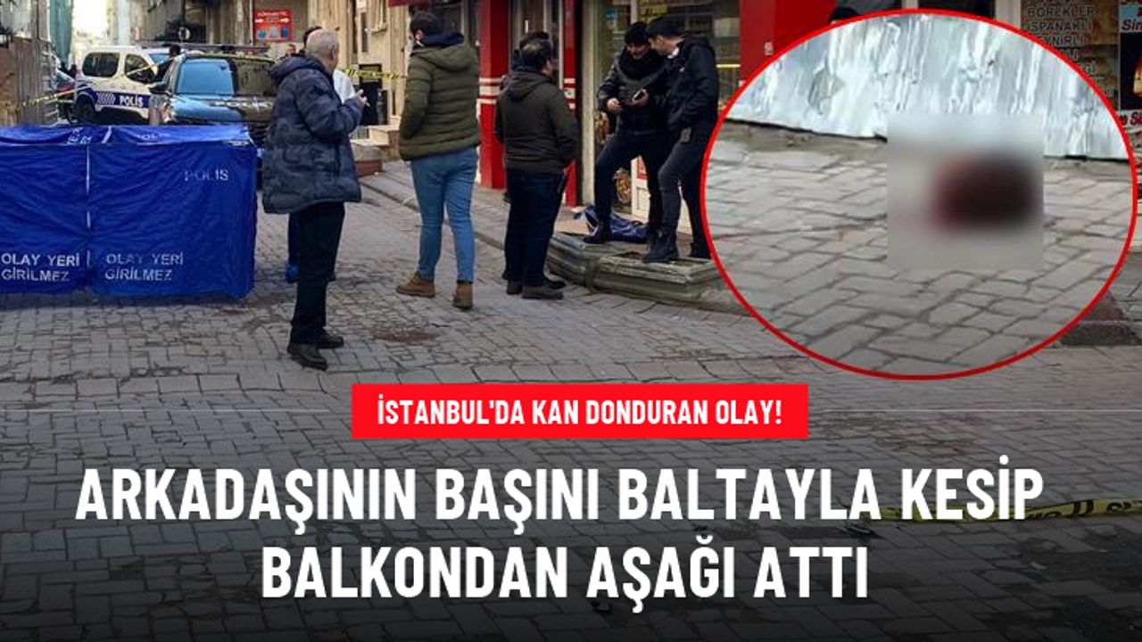 Yer İstanbul! Arkadaşının başını baltayla kesip balkondan attı