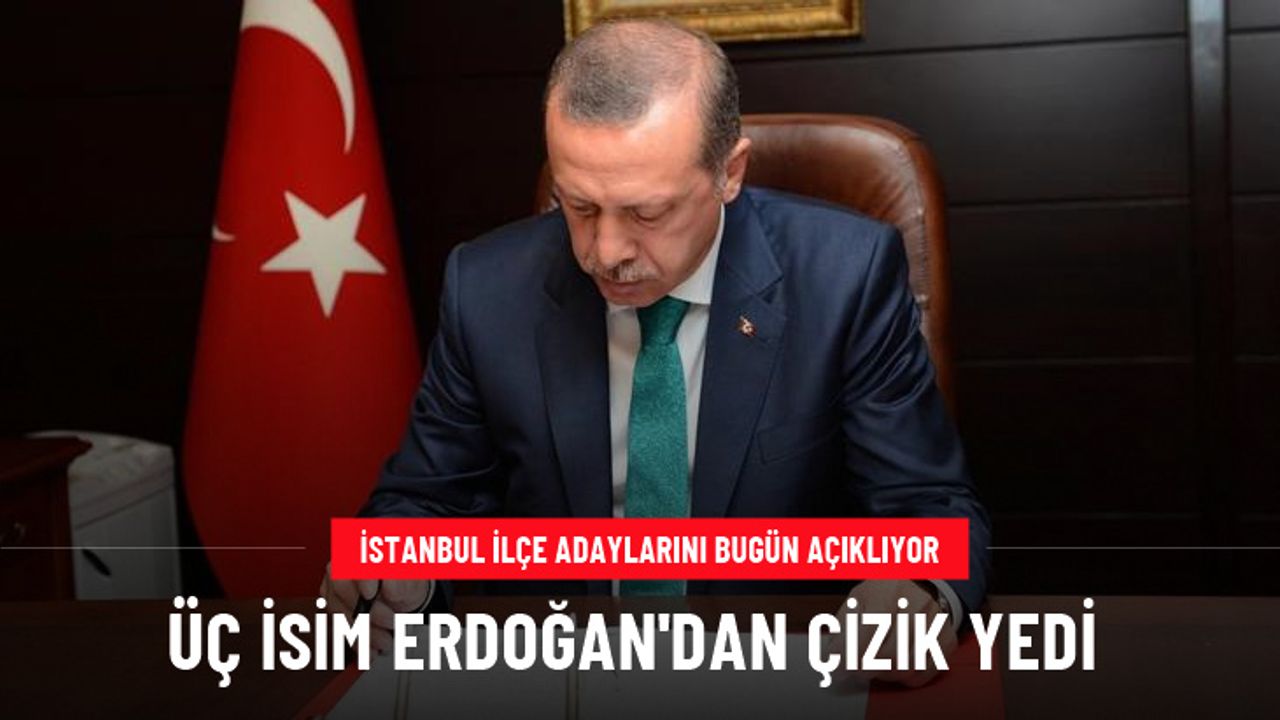 AK Parti'nin İstanbul ilçe adayları netleşti! Cumhurbaşkanı Erdoğan'dan 3 isme çizik