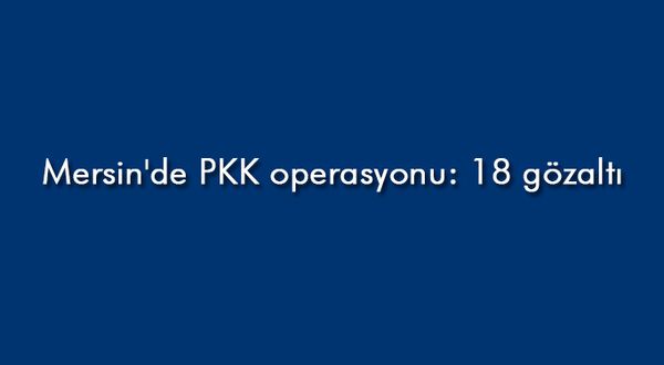 Mersin'de PKK operasyonu: 18 gözaltı