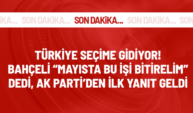 Türkiye seçime gidiyor! Bahçeli "Mayısta bu işi bitirelim" dedi, AK Parti'den ilk yanıt geldi