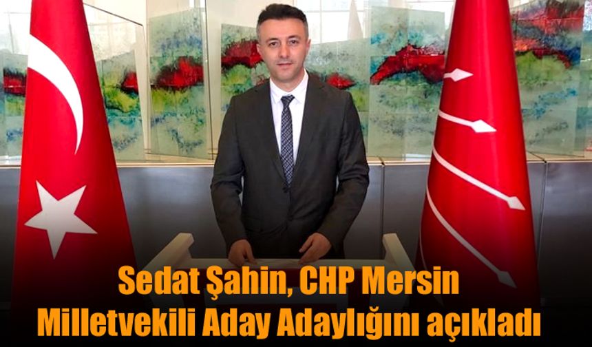 Sedat Şahin, CHP Mersin Milletvekili Aday Adaylığını açıkladı